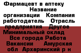 Фармацевт в аптеку. 8-906 › Название организации ­ Компания-работодатель › Отрасль предприятия ­ Другое › Минимальный оклад ­ 1 - Все города Работа » Вакансии   . Амурская обл.,Архаринский р-н